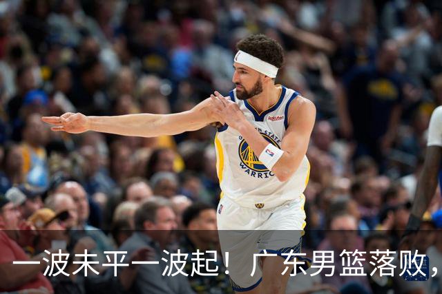 一波未平一波起！广东男篮落败，三大坏消息，季后赛四强还有望吗
