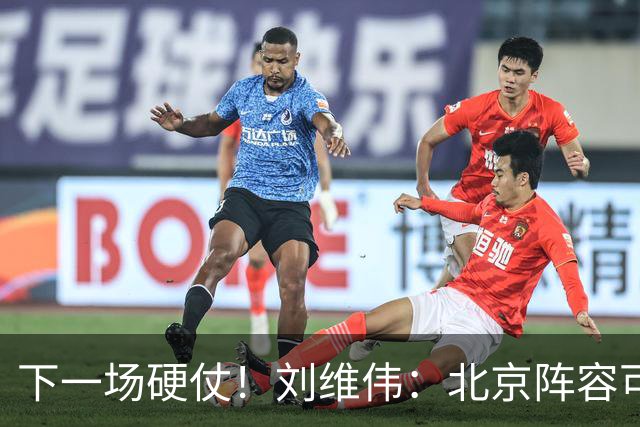 下一场硬仗！刘维伟：北京阵容可以说是国家队 但主场肯定全力争胜