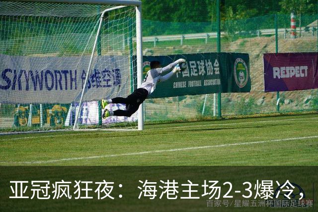 亚冠疯狂夜：海港主场2-3爆冷，国安错失绝杀，胜利船豪取三连胜