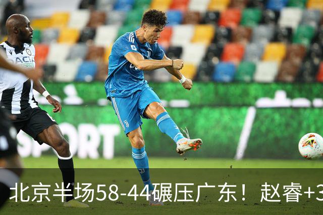 北京半场58-44碾压广东！赵睿+3首发齐爆周琦8中7，丘天惊喜，广东防守太差了！