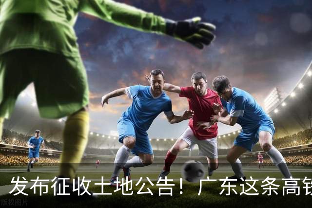 发布征收土地公告！广东这条高铁即将开工，陆上正线长132.3公里