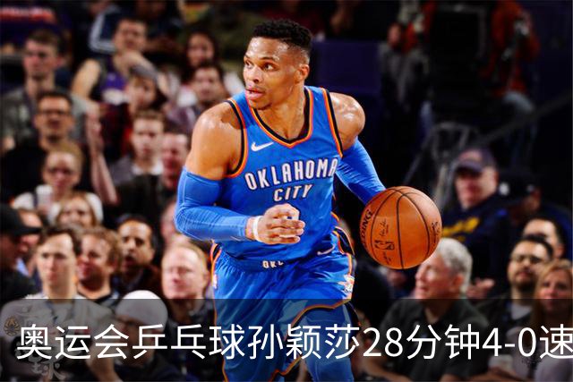 奥运会乒乓球孙颖莎28分钟4-0速胜 赢女单开门红