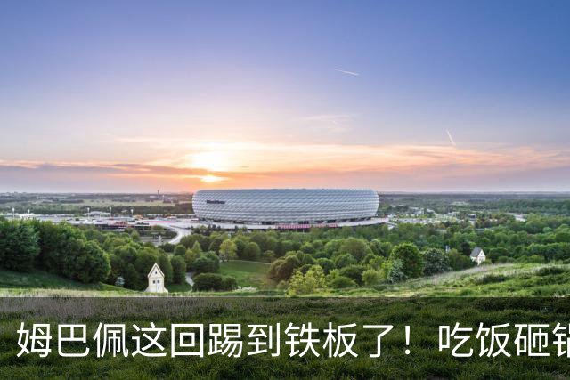姆巴佩这回踢到铁板了！吃饭砸锅，天理不容！