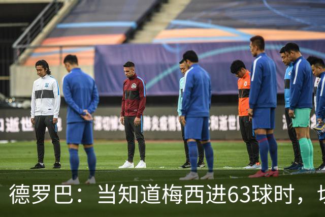 德罗巴：当知道梅西进63球时，切尔西全队都有无力感！