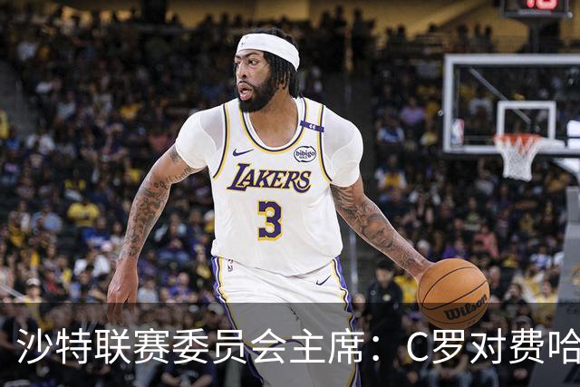 沙特联赛委员会主席：C罗对费哈的进球等待最终裁定