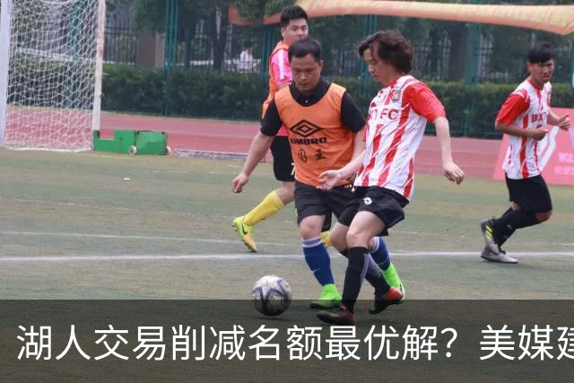 湖人交易削减名额最优解？美媒建议拉三方交易：2换2出布朗尼克内克特