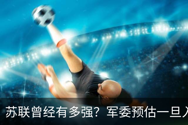 苏联曾经有多强？军委预估一旦入侵七天就能杀到北京，怎么应对？