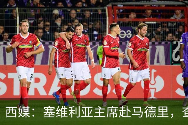 西媒：塞维利亚主席赴马德里，查看对阵皇马比赛争议画面