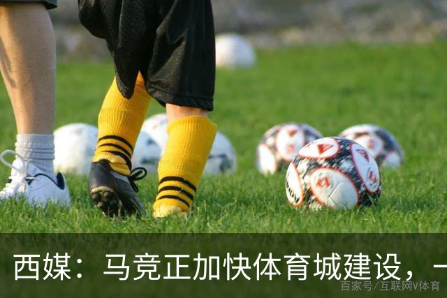 西媒：马竞正加快体育城建设，一线队将在下赛季迁入新训练基地