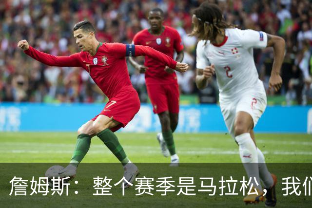 詹姆斯：整个赛季是马拉松，我们还有很多能学的东西