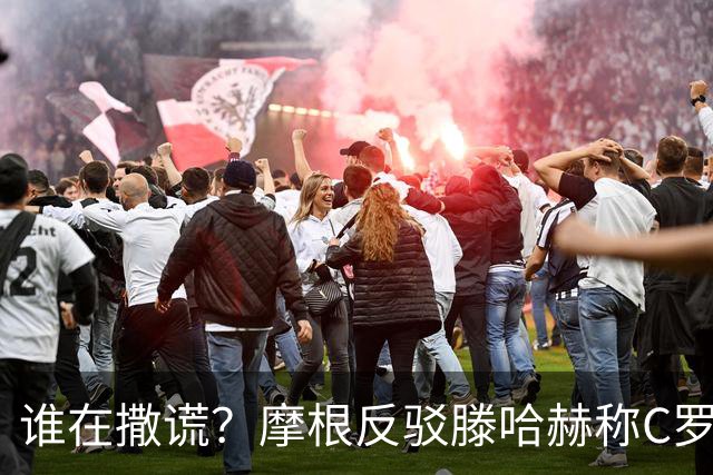 谁在撒谎？摩根反驳滕哈赫称C罗训练不达标：对真相的恶意歪曲
